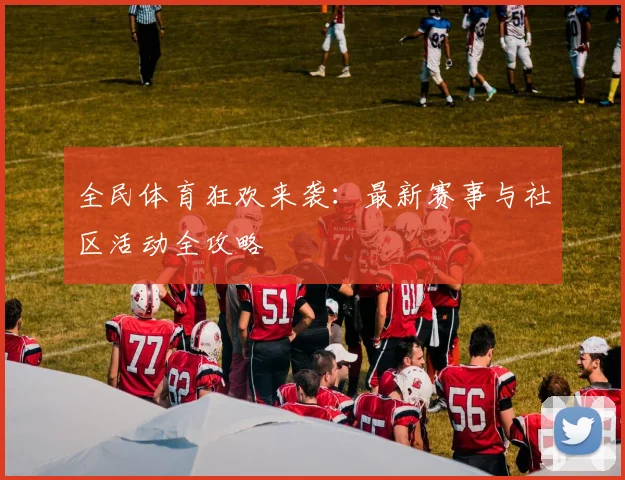 全民体育狂欢来袭：最新赛事与社区活动全攻略