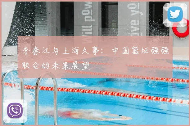李春江与上海久事：中国篮坛强强联合的未来展望