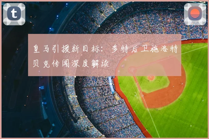 皇马引援新目标：多特后卫施洛特贝克传闻深度解读