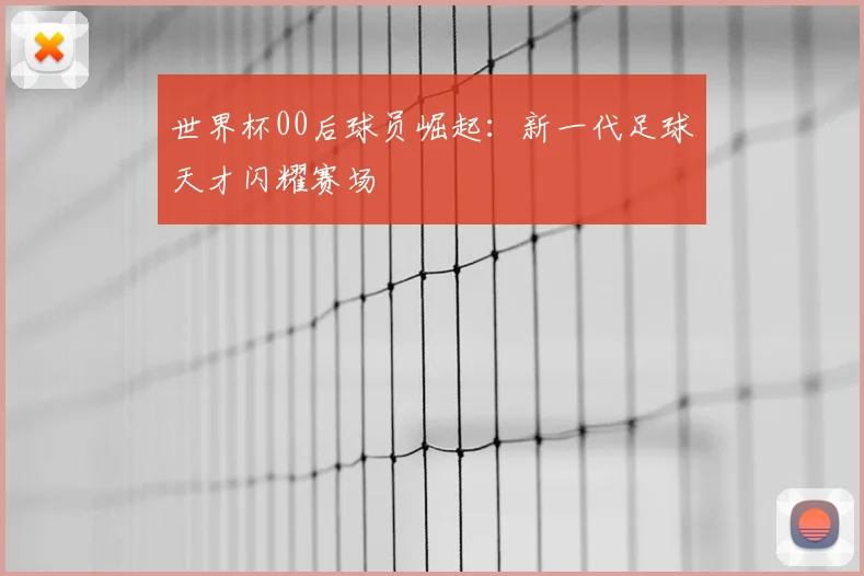 世界杯00后球员崛起：新一代足球天才闪耀赛场