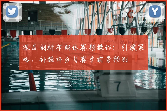 深度剖析布朗休赛期操作：引援策略、补强评分与赛季前景预测