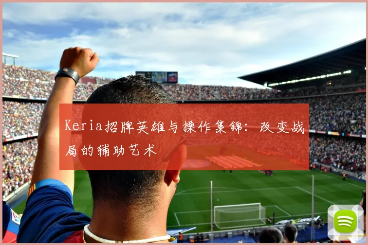 Keria招牌英雄与操作集锦：改变战局的辅助艺术