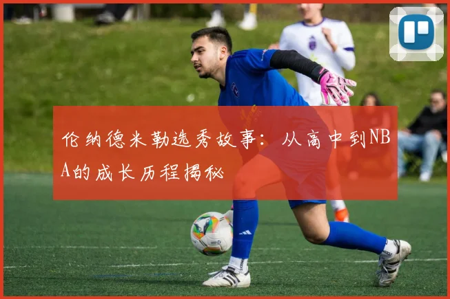 伦纳德米勒选秀故事：从高中到NBA的成长历程揭秘