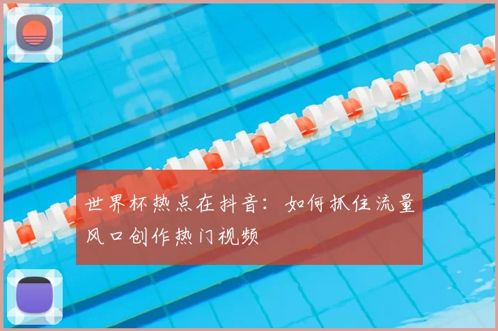 世界杯热点在抖音：如何抓住流量风口创作热门视频