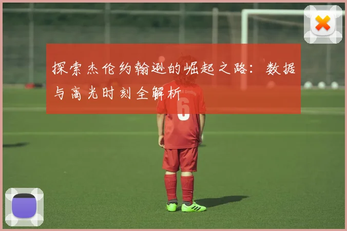 探索杰伦约翰逊的崛起之路：数据与高光时刻全解析