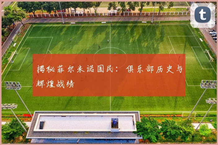 揭秘菲尔米诺国民：俱乐部历史与辉煌战绩
