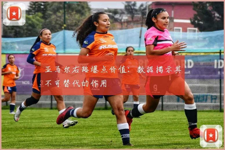 亚马尔右路爆点价值：数据揭示其不可替代的作用