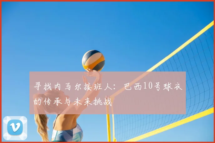 寻找内马尔接班人:巴西10号球衣的传承与未来挑战