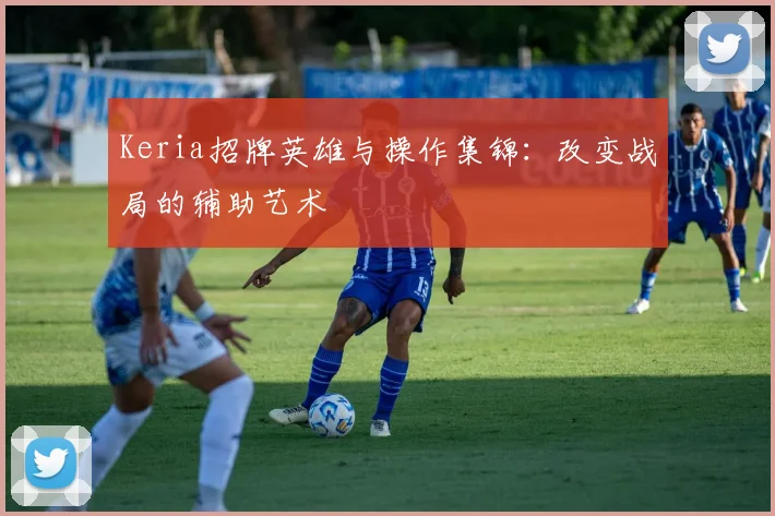 Keria招牌英雄与操作集锦:改变战局的辅助艺术