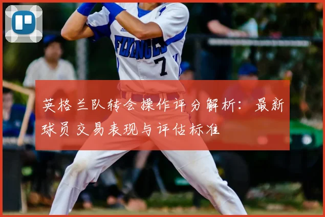 英格兰队转会操作评分解析：最新球员交易表现与评估标准