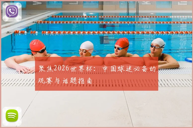 聚焦2026世界杯：中国球迷必备的观赛与话题指南