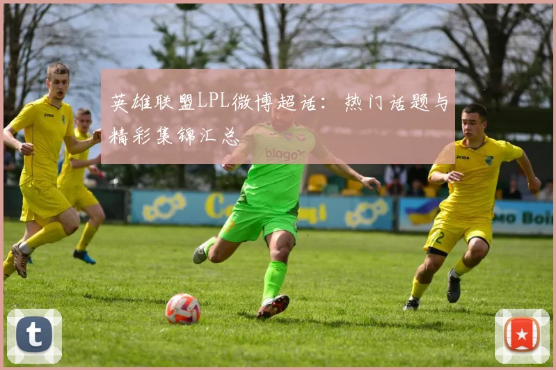 英雄联盟LPL微博超话：热门话题与精彩集锦汇总