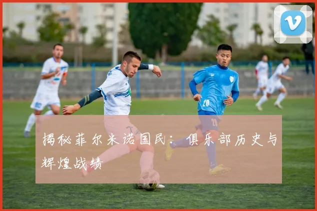 揭秘菲尔米诺国民：俱乐部历史与辉煌战绩