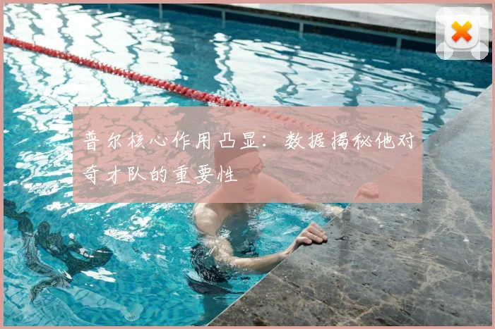 普尔核心作用凸显：数据揭秘他对奇才队的重要性