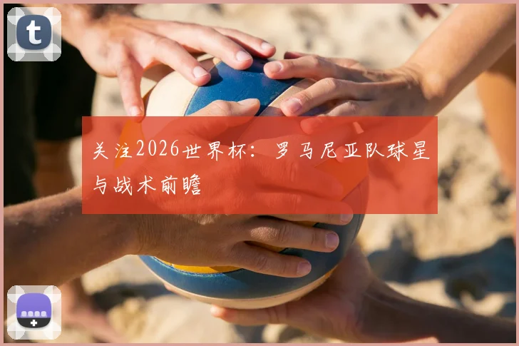 关注2026世界杯：罗马尼亚队球星与战术前瞻