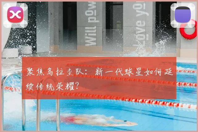 聚焦乌拉圭队：新一代球星如何延续传统荣耀？