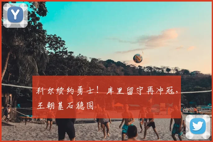 科尔续约勇士!库里留守再冲冠,王朝基石稳固