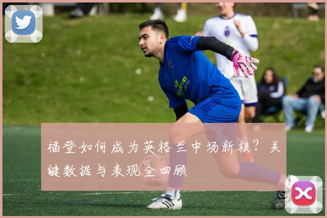 福登如何成为英格兰中场新核?关键数据与表现全回顾