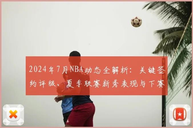 2024年7月NBA动态全解析：关键签约评级、夏季联赛新秀表现与下赛季夺冠前景展望