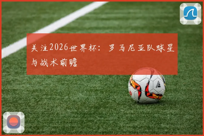 关注2026世界杯：罗马尼亚队球星与战术前瞻