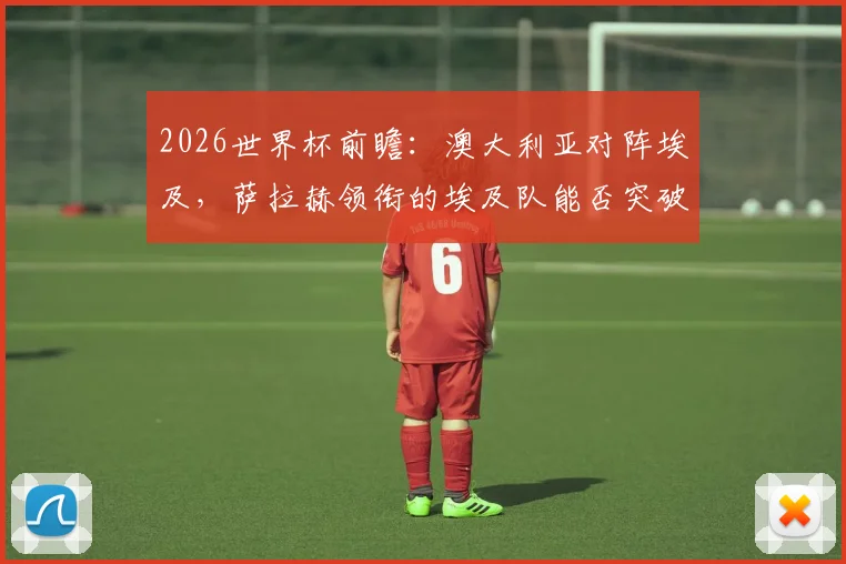 2026世界杯前瞻：澳大利亚对阵埃及，萨拉赫领衔的埃及队能否突破袋鼠军团坚固防线？小组出线关键战解析