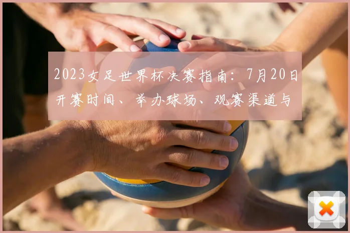 2023女足世界杯决赛指南：7月20日开赛时间、举办球场、观赛渠道与冠军预测