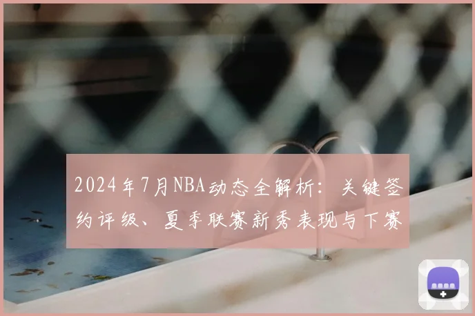 2024年7月NBA动态全解析：关键签约评级、夏季联赛新秀表现与下赛季夺冠前景展望