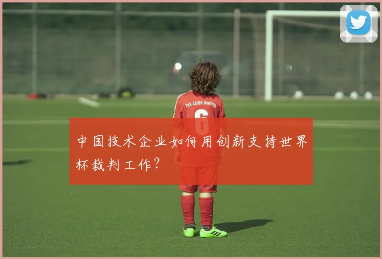 中国技术企业如何用创新支持世界杯裁判工作?