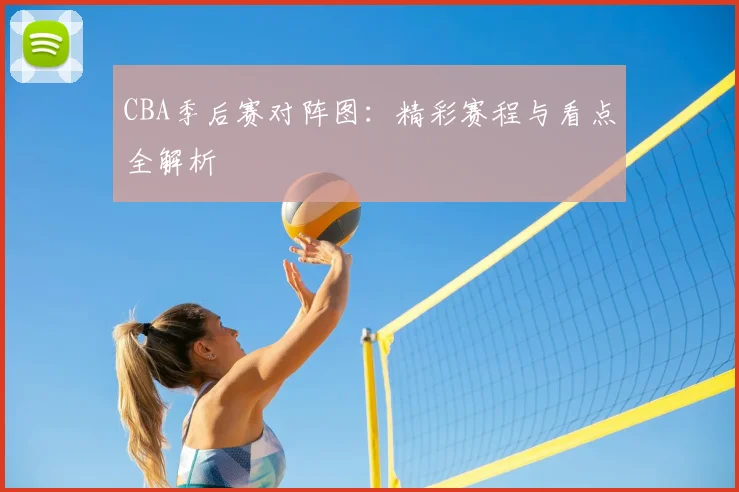 CBA季后赛对阵图：精彩赛程与看点全解析