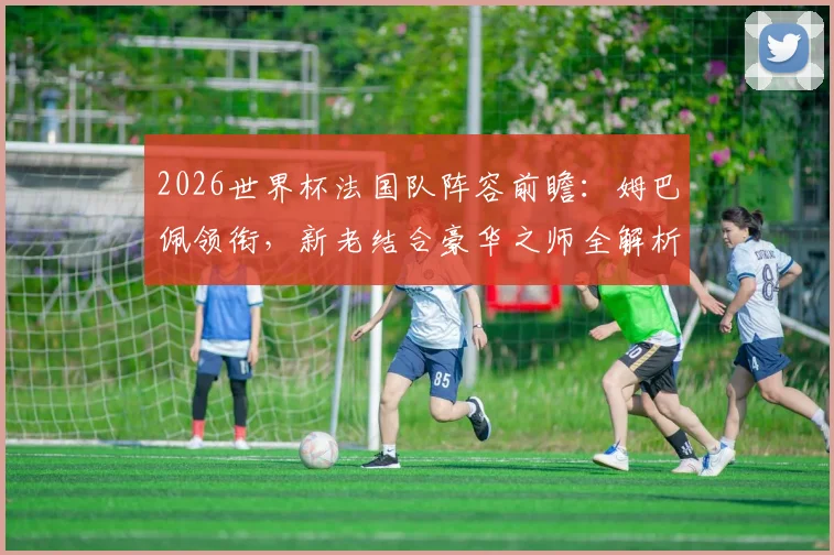 2026世界杯法国队阵容前瞻：姆巴佩领衔，新老结合豪华之师全解析