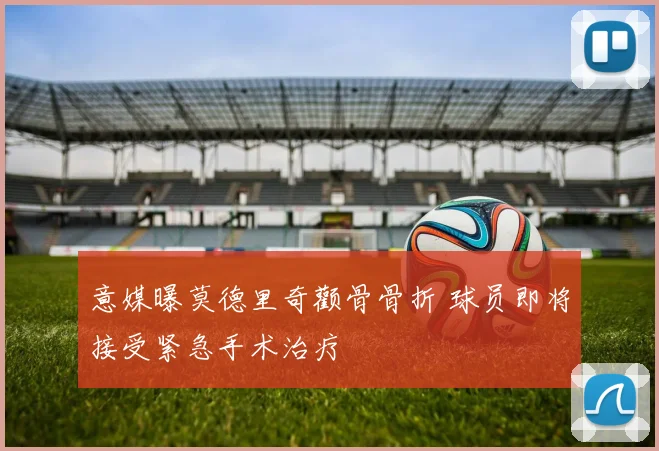 意媒曝莫德里奇颧骨骨折 球员即将接受紧急手术治疗