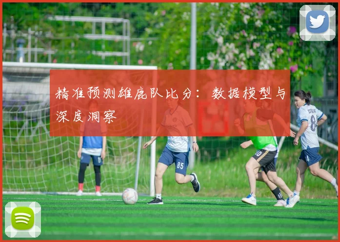 精准预测雄鹿队比分：数据模型与深度洞察